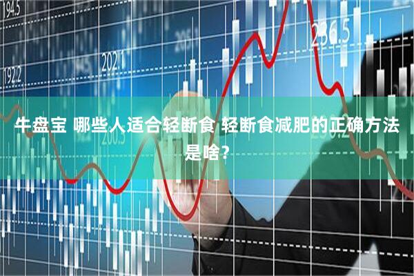 牛盘宝 哪些人适合轻断食 轻断食减肥的正确方法是啥？