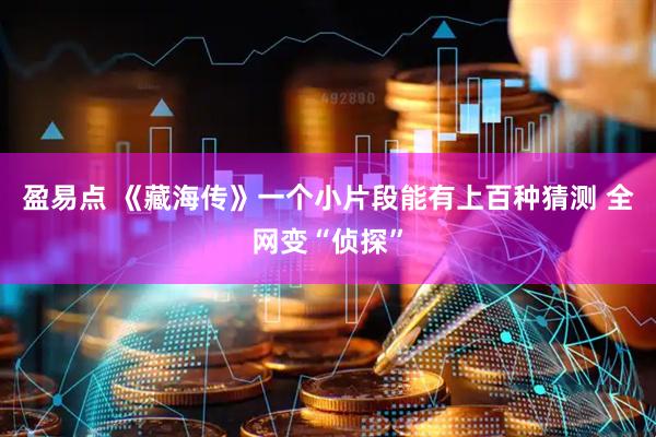 盈易点 《藏海传》一个小片段能有上百种猜测 全网变“侦探”