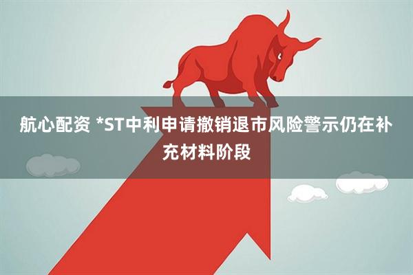 航心配资 *ST中利申请撤销退市风险警示仍在补充材料阶段