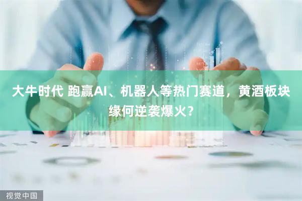 大牛时代 跑赢AI、机器人等热门赛道，黄酒板块缘何逆袭爆火？