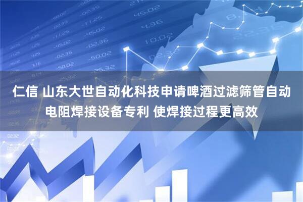 仁信 山东大世自动化科技申请啤酒过滤筛管自动电阻焊接设备专利 使焊接过程更高效