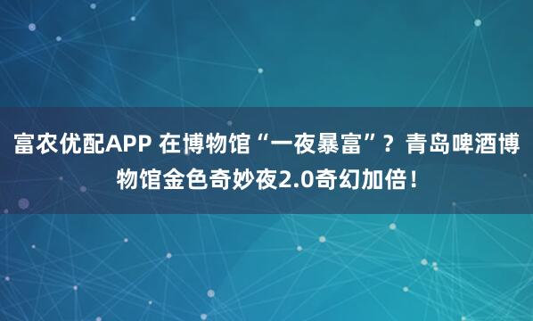 富农优配APP 在博物馆“一夜暴富”？青岛啤酒博物馆金色奇妙夜2.0奇幻加倍！