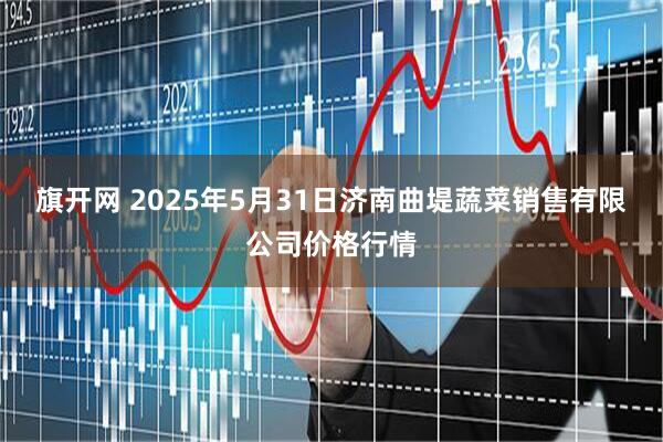 旗开网 2025年5月31日济南曲堤蔬菜销售有限公司价格行情