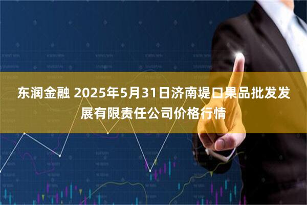 东润金融 2025年5月31日济南堤口果品批发发展有限责任公司价格行情