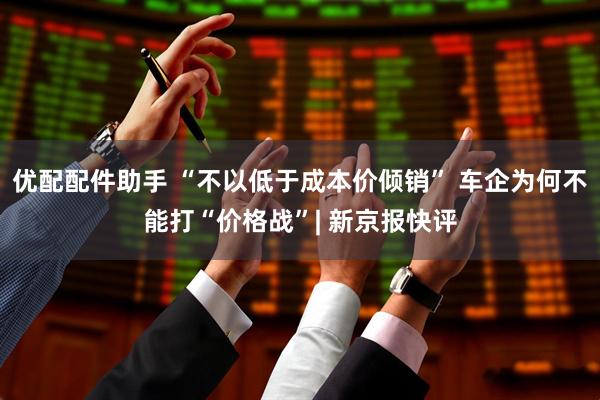 优配配件助手 “不以低于成本价倾销” 车企为何不能打“价格战”| 新京报快评