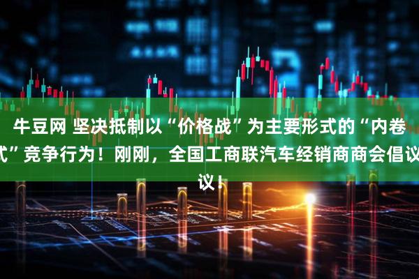 牛豆网 坚决抵制以“价格战”为主要形式的“内卷式”竞争行为！刚刚，全国工商联汽车经销商商会倡议！