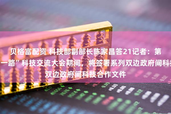 贝格富配资 科技部副部长陈家昌答21记者：第二届“一带一路”科技交流大会期间，将签署系列双边政府间科技合作文件