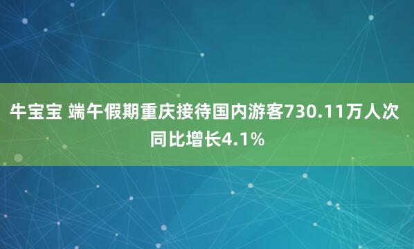 牛宝宝 端午假期重庆接待国内游客730.11万人次 同比增长4.1%