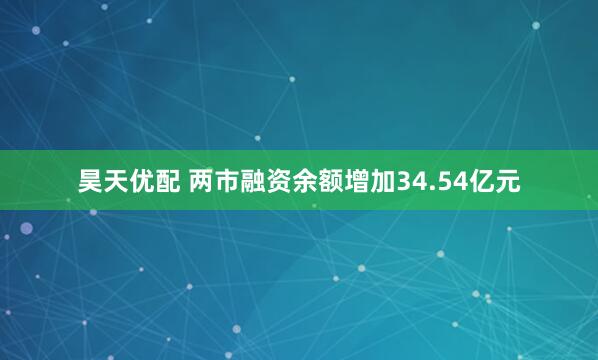 昊天优配 两市融资余额增加34.54亿元