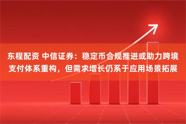 东程配资 中信证券：稳定币合规推进或助力跨境支付体系重构，但需求增长仍系于应用场景拓展