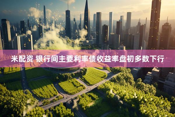 米配资 银行间主要利率债收益率盘初多数下行