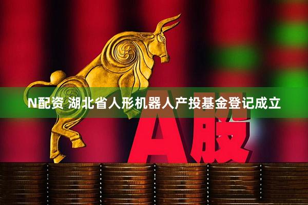 N配资 湖北省人形机器人产投基金登记成立