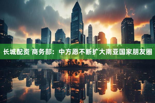 长城配资 商务部：中方愿不断扩大南亚国家朋友圈
