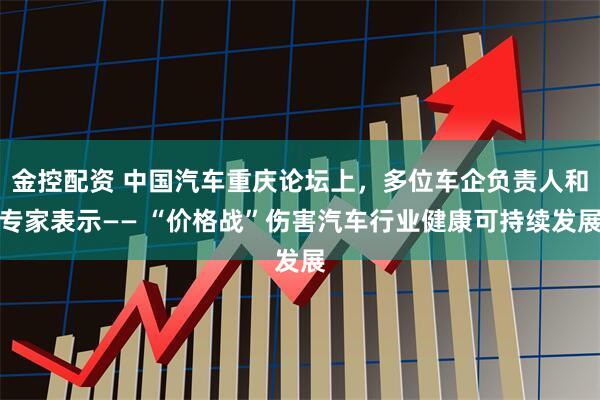金控配资 中国汽车重庆论坛上，多位车企负责人和专家表示—— “价格战”伤害汽车行业健康可持续发展