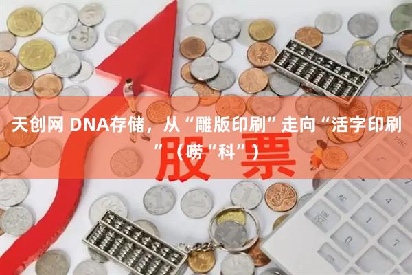 天创网 DNA存储，从“雕版印刷”走向“活字印刷”（唠“科”）