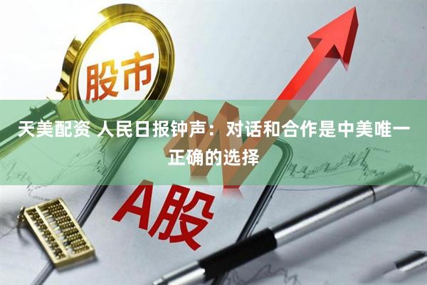 天美配资 人民日报钟声：对话和合作是中美唯一正确的选择