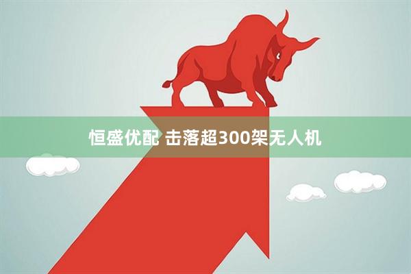 恒盛优配 击落超300架无人机