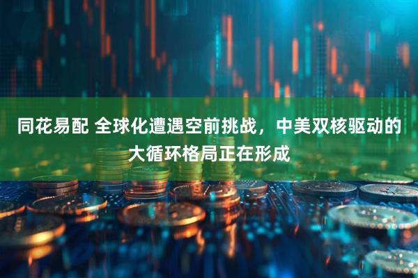 同花易配 全球化遭遇空前挑战，中美双核驱动的大循环格局正在形成