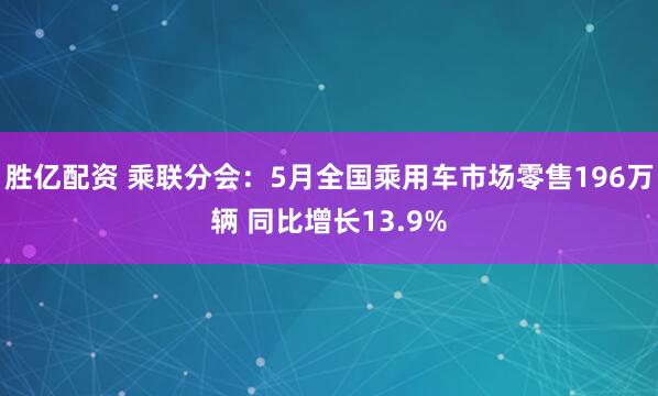 胜亿配资 乘联分会：5月全国乘用车市场零售196万辆 同比增长13.9%