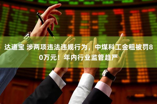 达道宝 涉两项违法违规行为，中煤科工金租被罚80万元！年内行业监管趋严
