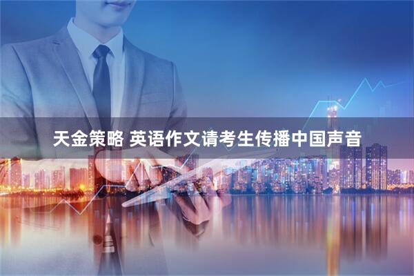 天金策略 英语作文请考生传播中国声音