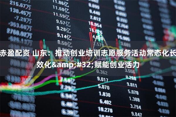 赤盈配资 山东：推动创业培训志愿服务活动常态化长效化&#32;赋能创业活力