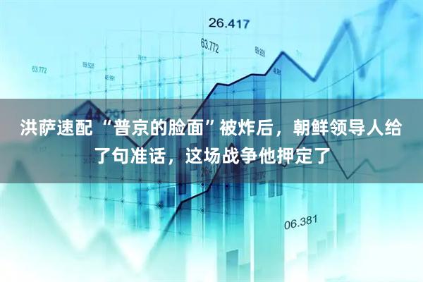 洪萨速配 “普京的脸面”被炸后，朝鲜领导人给了句准话，这场战争他押定了