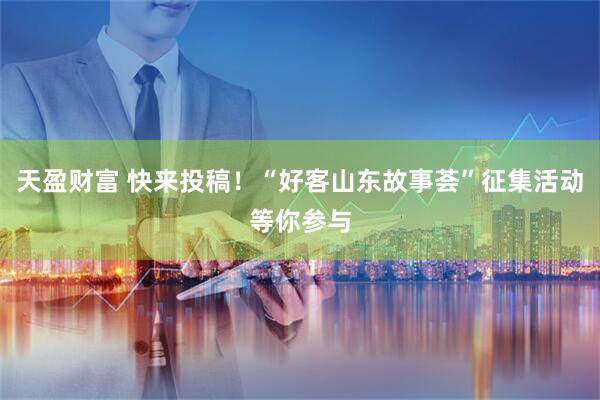 天盈财富 快来投稿！“好客山东故事荟”征集活动等你参与