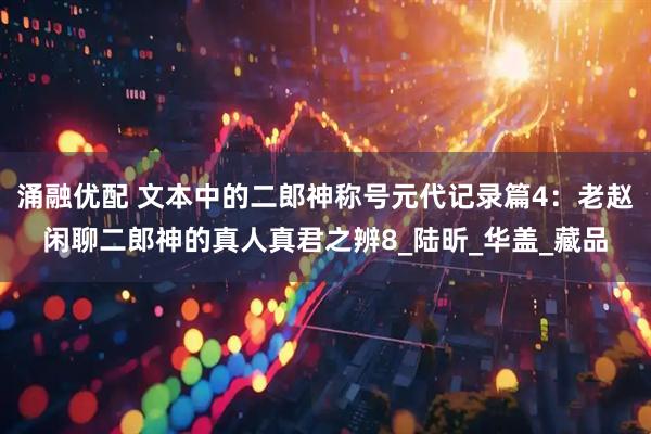 涌融优配 文本中的二郎神称号元代记录篇4：老赵闲聊二郎神的真人真君之辨8_陆昕_华盖_藏品
