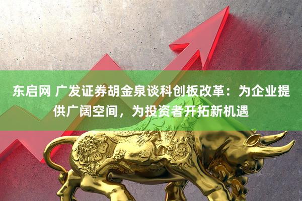 东启网 广发证券胡金泉谈科创板改革：为企业提供广阔空间，为投资者开拓新机遇