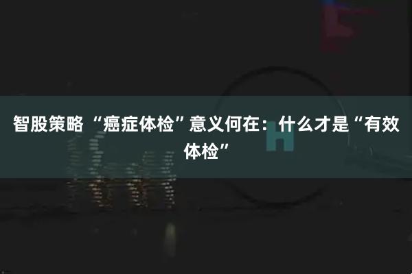 智股策略 “癌症体检”意义何在：什么才是“有效体检”