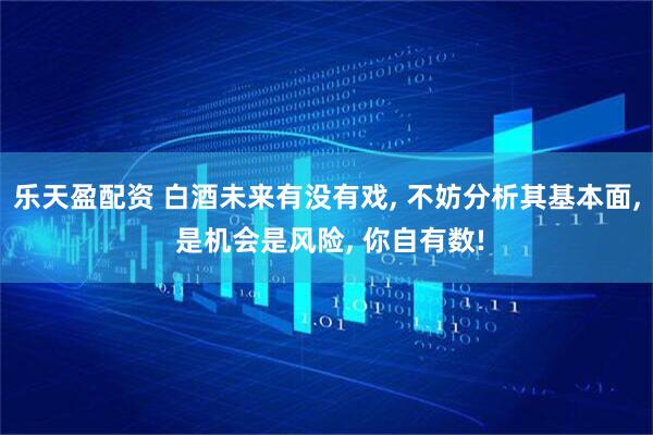 乐天盈配资 白酒未来有没有戏, 不妨分析其基本面, 是机会是风险, 你自有数!