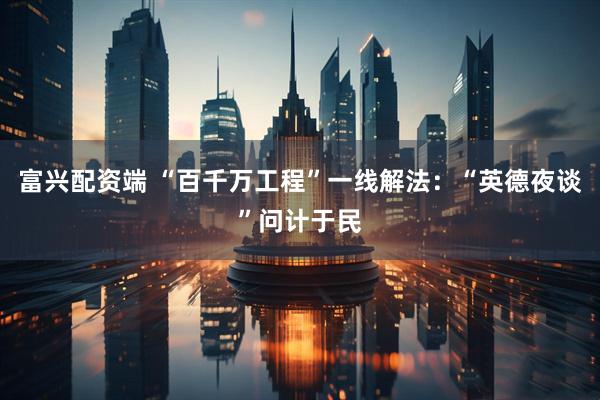 富兴配资端 “百千万工程”一线解法：“英德夜谈”问计于民