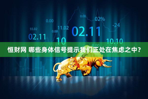 恒财网 哪些身体信号提示我们正处在焦虑之中？