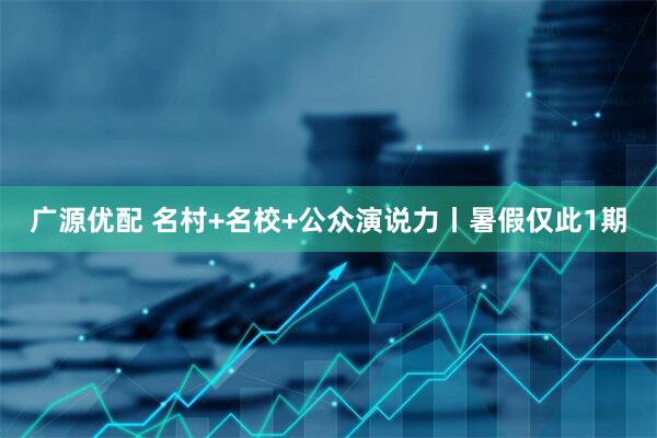 广源优配 名村+名校+公众演说力丨暑假仅此1期