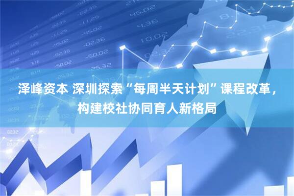 泽峰资本 深圳探索“每周半天计划”课程改革，构建校社协同育人新格局