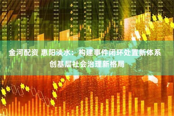 金河配资 惠阳淡水：构建事件闭环处置新体系  创基层社会治理新格局