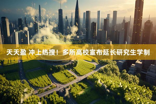 天天盈 冲上热搜！多所高校宣布延长研究生学制