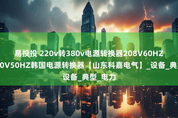 易投投 220v转380v电源转换器208V60HZ转换380V50HZ韩国电源转换器【山东科嘉电气】_设备_典型_电力