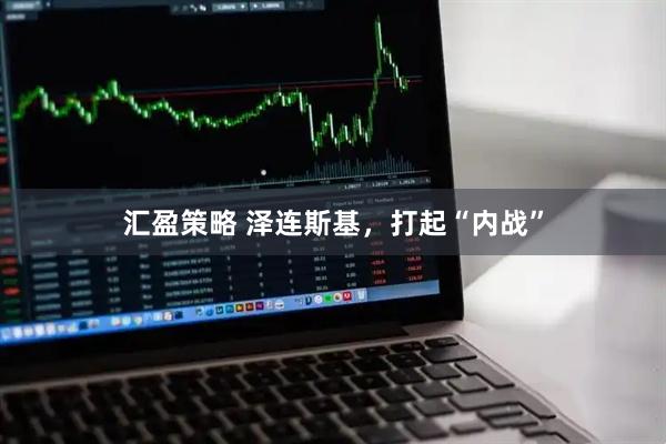 汇盈策略 泽连斯基，打起“内战”