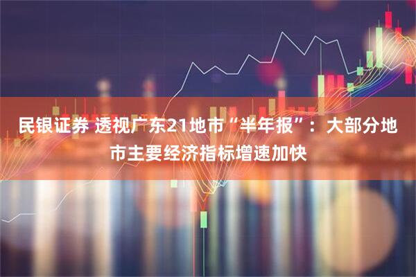 民银证券 透视广东21地市“半年报”：大部分地市主要经济指标增速加快