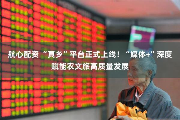 航心配资 “真乡”平台正式上线！“媒体+”深度赋能农文旅高质量发展