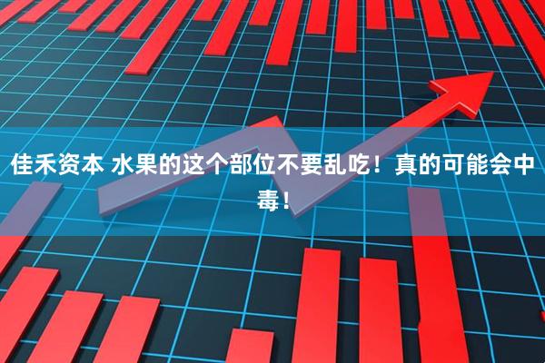 佳禾资本 水果的这个部位不要乱吃！真的可能会中毒！
