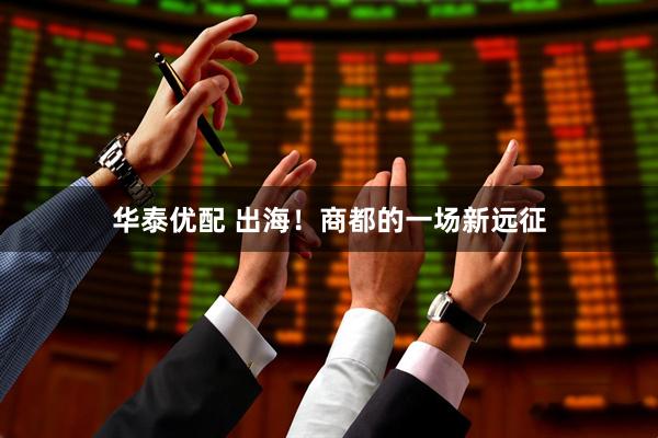 华泰优配 出海！商都的一场新远征