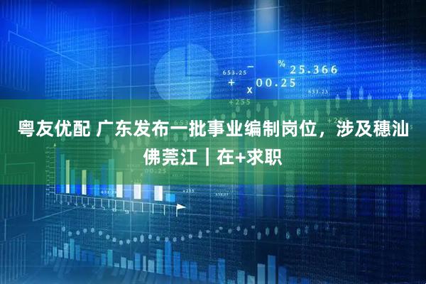 粤友优配 广东发布一批事业编制岗位，涉及穗汕佛莞江｜在+求职