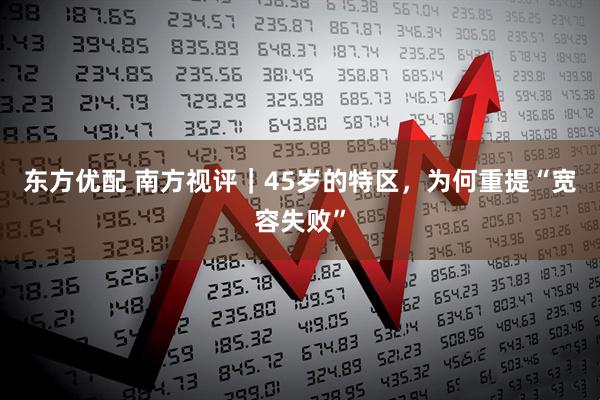 东方优配 南方视评｜45岁的特区，为何重提“宽容失败”