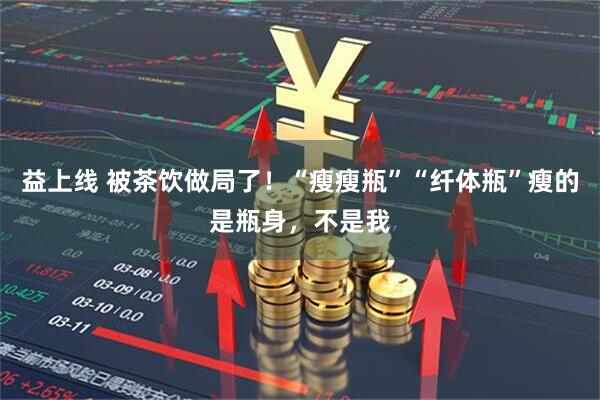 益上线 被茶饮做局了！“瘦瘦瓶”“纤体瓶”瘦的是瓶身，不是我