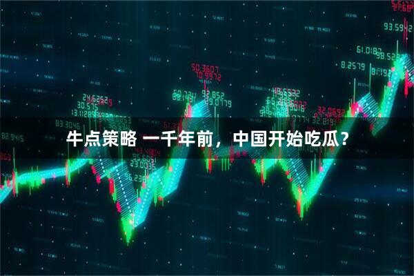 牛点策略 一千年前，中国开始吃瓜？