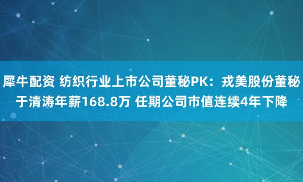 犀牛配资 纺织行业上市公司董秘PK：戎美股份董秘于清涛年薪168.8万 任期公司市值连续4年下降