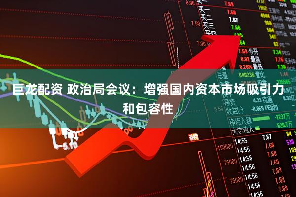 巨龙配资 政治局会议：增强国内资本市场吸引力和包容性